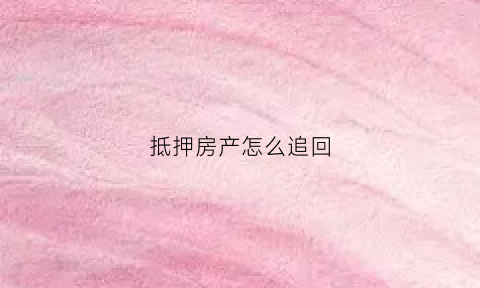抵押房产怎么追回(抵押房产不还钱怎样收回)