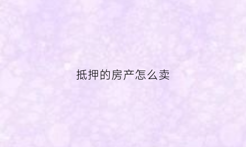 抵押的房产怎么卖(抵押的房产如何卖)