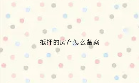 抵押的房产怎么备案(房产抵押备案需要什么资料)