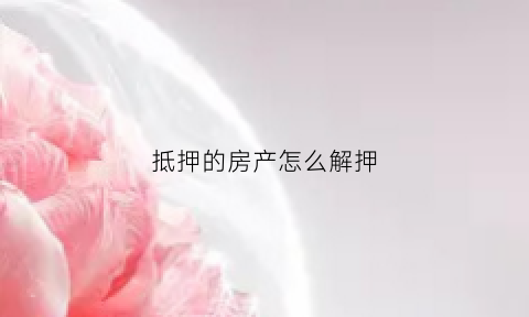 抵押的房产怎么解押(抵押房怎么解抵押)