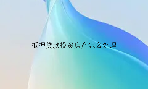 抵押贷款投资房产怎么处理(住房抵押贷款投资)