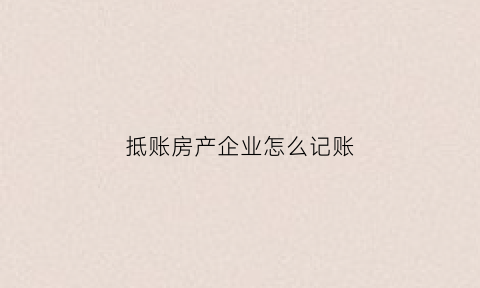 抵账房产企业怎么记账(抵账房产企业怎么记账科目)