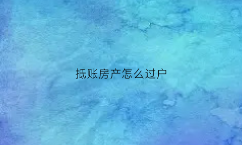 抵账房产怎么过户(抵账的房子怎么办理房产证)