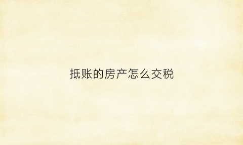 抵账的房产怎么交税(抵账房是否缴纳房产税)