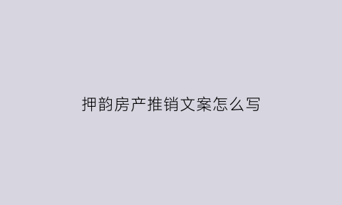 押韵房产推销文案怎么写(押韵房产推销文案怎么写啊)
