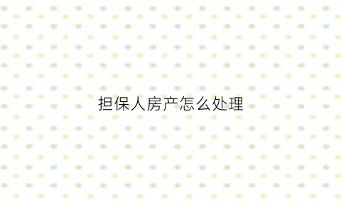 担保人房产怎么处理(担保人房产)
