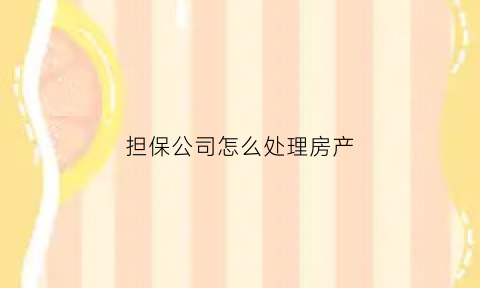 担保公司怎么处理房产(担保公司的房子)