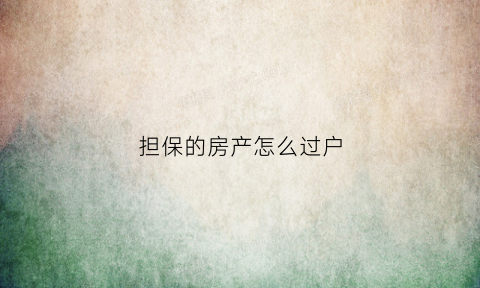 担保的房产怎么过户(担保的房产怎么过户给父母)