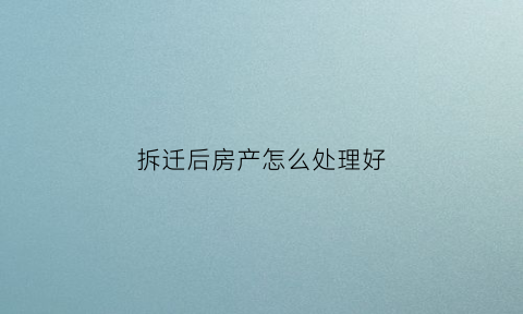 拆迁后房产怎么处理好(拆迁后的房子属于共同财产吗)