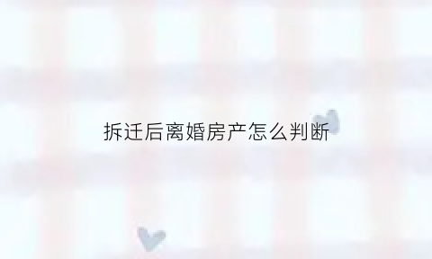 拆迁后离婚房产怎么判断(拆迁后离婚房产怎么判断是谁的)