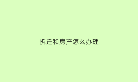 拆迁和房产怎么办理