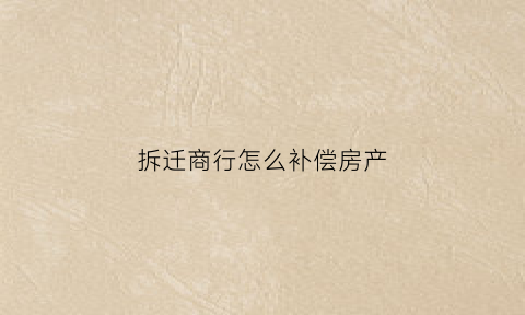 拆迁商行怎么补偿房产(拆迁商品房怎么赔偿)