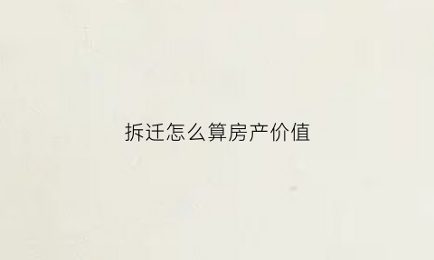 拆迁怎么算房产价值(拆迁怎么算价格)