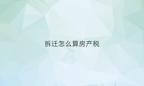 拆迁怎么算房产税(拆迁房屋房产税)