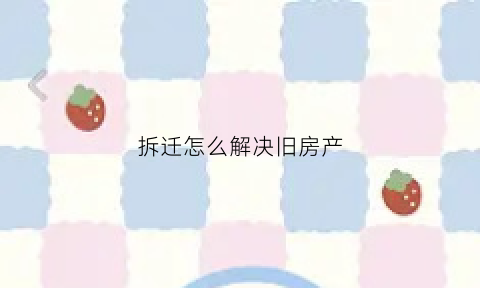 拆迁怎么解决旧房产(旧房拆迁补偿)