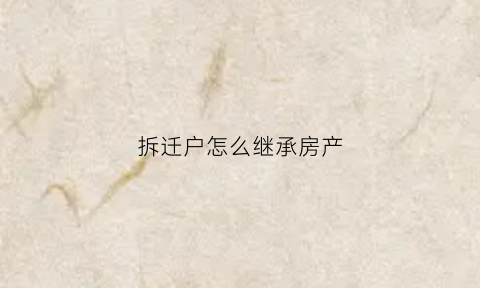 拆迁户怎么继承房产(拆迁房房产继承法的继承顺序)