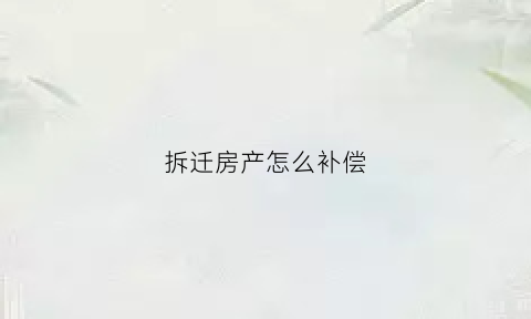 拆迁房产怎么补偿(拆迁房子怎么补偿标准)