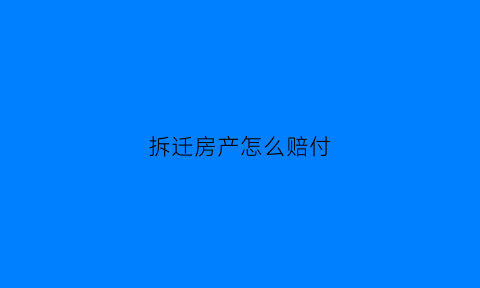 拆迁房产怎么赔付(拆迁房子怎么赔的)