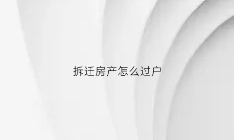拆迁房产怎么过户(拆迁房产过户给子女最好多少钱)