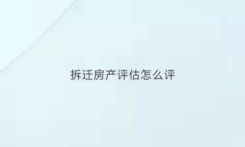 拆迁房产评估怎么评(拆迁房屋如何评估)