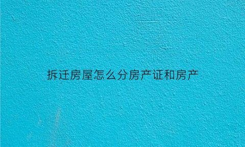 拆迁房屋怎么分房产证和房产(拆迁房如何分)