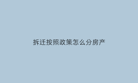 拆迁按照政策怎么分房产(拆迁按照政策怎么分房产的)