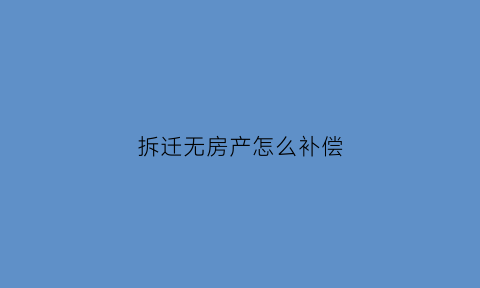 拆迁无房产怎么补偿(拆迁无房产证怎么办)