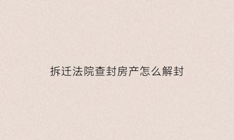 拆迁法院查封房产怎么解封