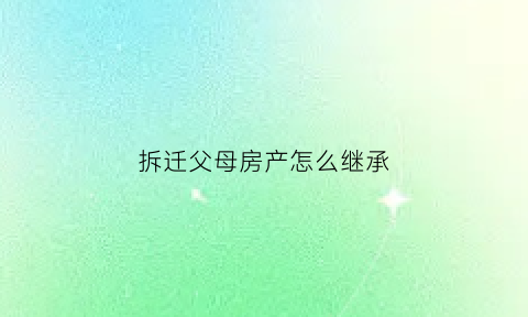 拆迁父母房产怎么继承(拆迁父母房产怎么继承给孩子)