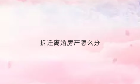 拆迁离婚房产怎么分(房屋拆迁离婚怎么分)