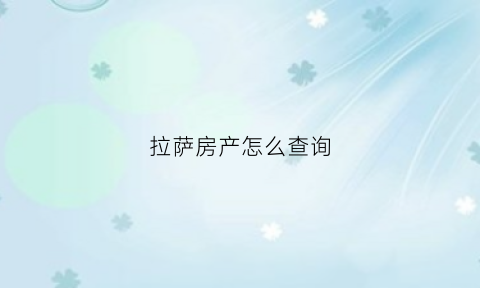 拉萨房产怎么查询(拉萨商品房合同备案查询)
