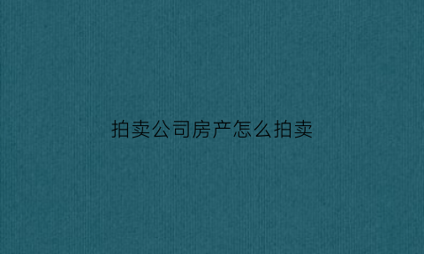 拍卖公司房产怎么拍卖(拍卖公司拍卖房子的套路是什么)