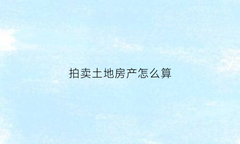 拍卖土地房产怎么算(拍卖出让土地)