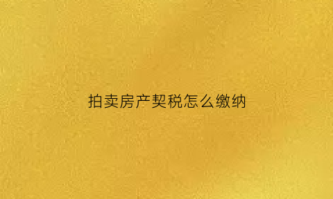 拍卖房产契税怎么缴纳(拍卖房产契税计税依据)
