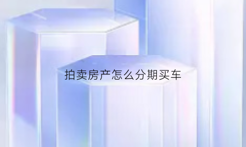 拍卖房产怎么分期买车(拍卖房购买流程经验分享)