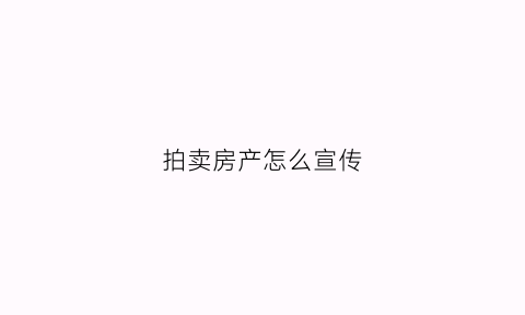 拍卖房产怎么宣传(房屋拍卖宣传文案)