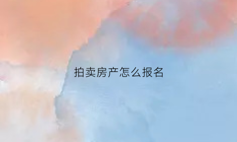 拍卖房产怎么报名(拍卖房操作流程)