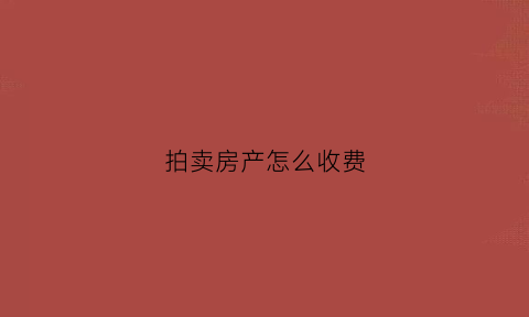 拍卖房产怎么收费(拍卖房的拍卖费是多少)