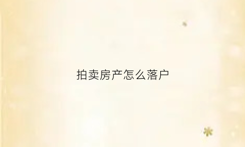 拍卖房产怎么落户(拍卖房是否可以办理入户籍)
