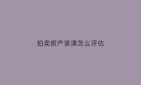 拍卖房产装潢怎么评估(拍卖房的装修算谁的)