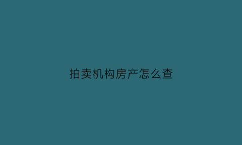 拍卖机构房产怎么查(哪里查拍卖房)