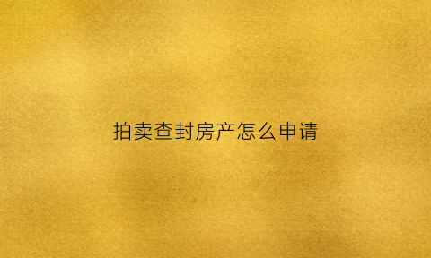 拍卖查封房产怎么申请(拍卖查封房产程序)
