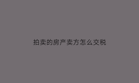 拍卖的房产卖方怎么交税(拍卖的房产卖方怎么交税费)