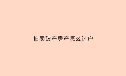 拍卖破产房产怎么过户(破产财产拍卖后过户税)