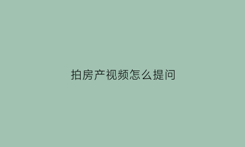 拍房产视频怎么提问(买房子拍视频如何把房子拍好)