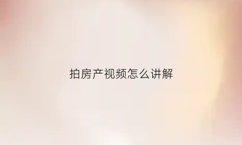 拍房产视频怎么讲解(拍摄房地产视频流程文字)