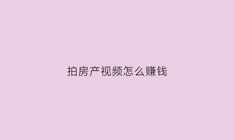 拍房产视频怎么赚钱(如何拍摄卖房视频)