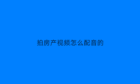 拍房产视频怎么配音的(拍房子视频怎样写文字)