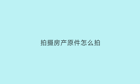 拍摄房产原件怎么拍(房产拍照用什么软件)