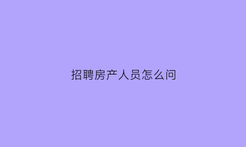 招聘房产人员怎么问(如何招聘房产销售人员技巧)